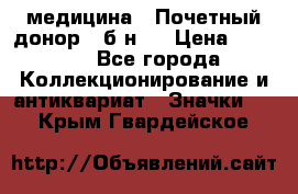 1) медицина : Почетный донор ( б/н ) › Цена ­ 2 100 - Все города Коллекционирование и антиквариат » Значки   . Крым,Гвардейское